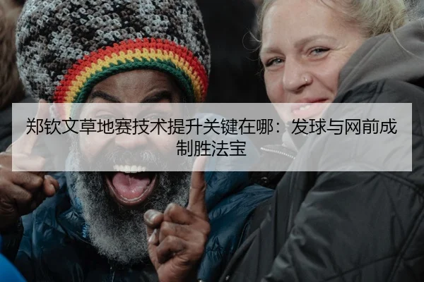 郑钦文草地赛技术提升关键在哪：发球与网前成制胜法宝